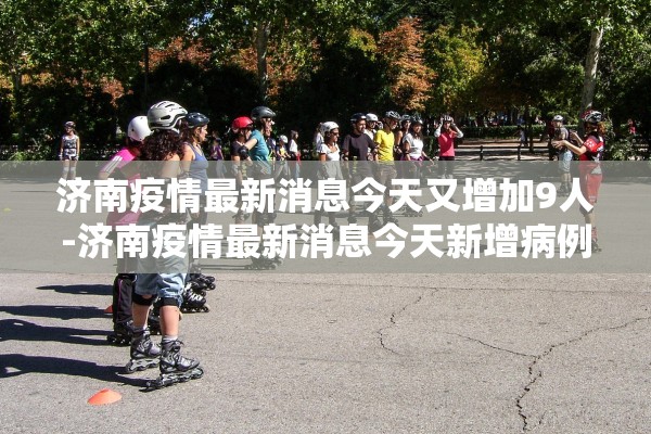 济南疫情最新消息今天又增加9人-济南疫情最新消息今天新增病例