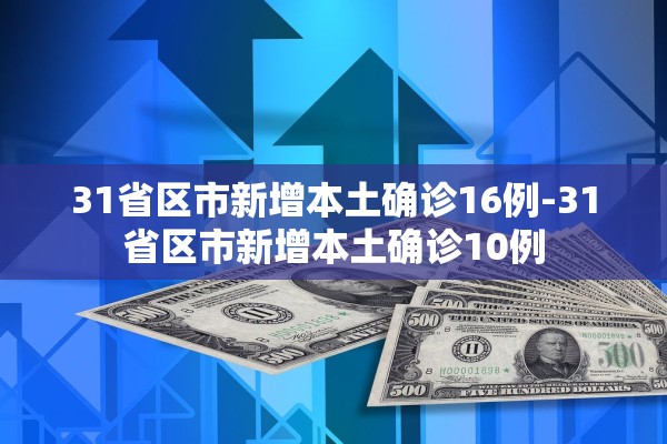 31省区市新增本土确诊16例-31省区市新增本土确诊10例