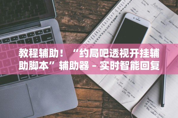 教程辅助！“约局吧透视开挂辅助脚本”辅助器 – 实时智能回复