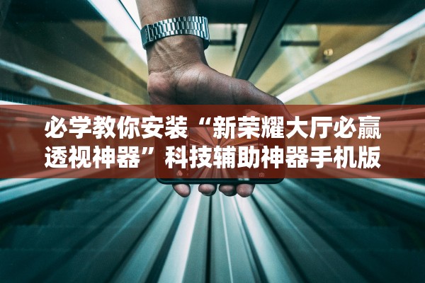 必学教你安装“新荣耀大厅必赢透视神器”科技辅助神器手机版教程
