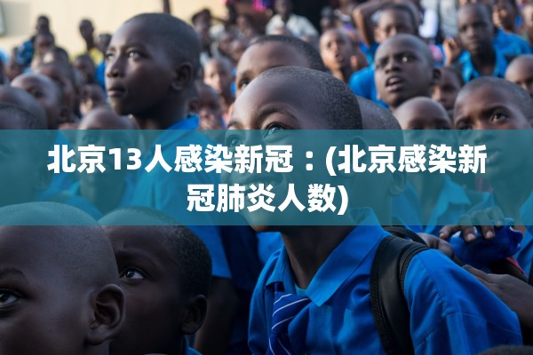 北京13人感染新冠︰(北京感染新冠肺炎人数)