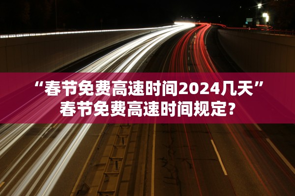 “春节免费高速时间2024几天” 春节免费高速时间规定？