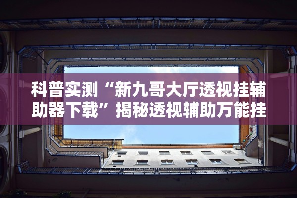 科普实测“新九哥大厅透视挂辅助器下载”揭秘透视辅助万能挂用法