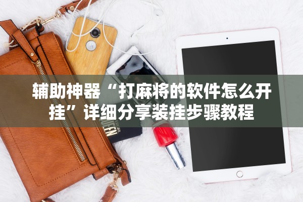 辅助神器“打麻将的软件怎么开挂	”详细分享装挂步骤教程