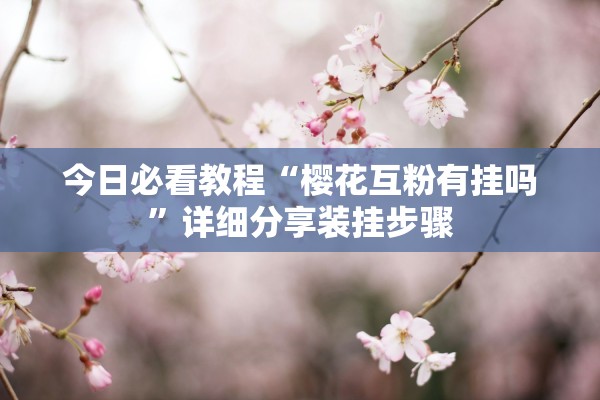 今日必看教程“樱花互粉有挂吗”详细分享装挂步骤