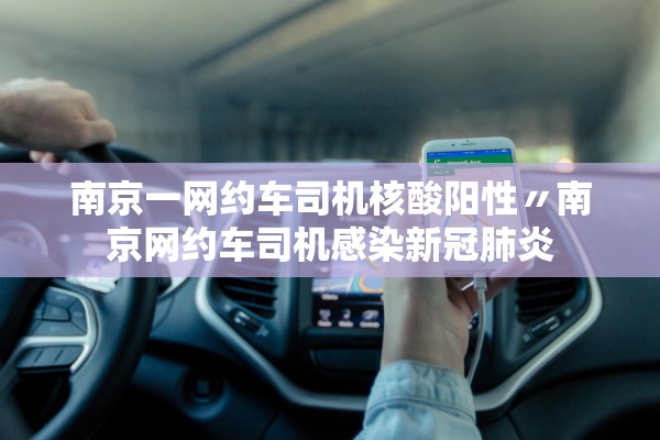 南京一网约车司机核酸阳性〃南京网约车司机感染新冠肺炎