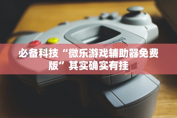必备科技“微乐游戏辅助器免费版”其实确实有挂