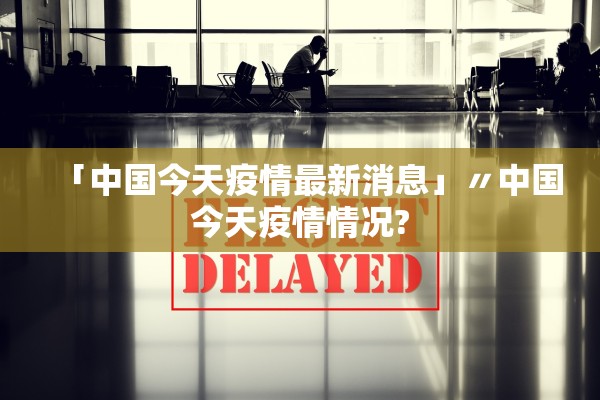 「中国今天疫情最新消息」〃中国今天疫情情况?