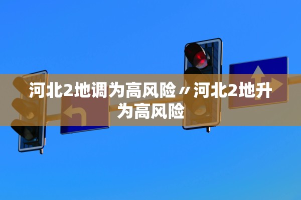 河北2地调为高风险〃河北2地升为高风险