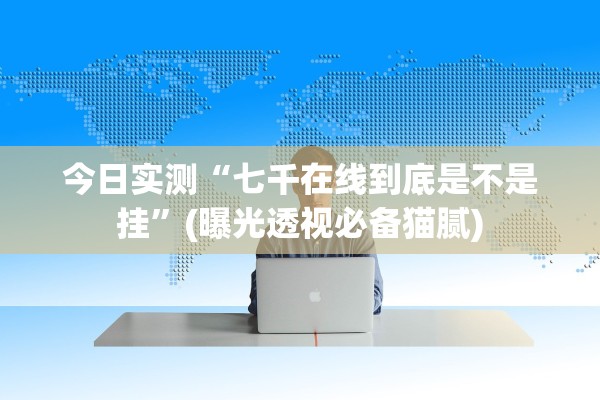 今日实测“七千在线到底是不是挂”(曝光透视必备猫腻)