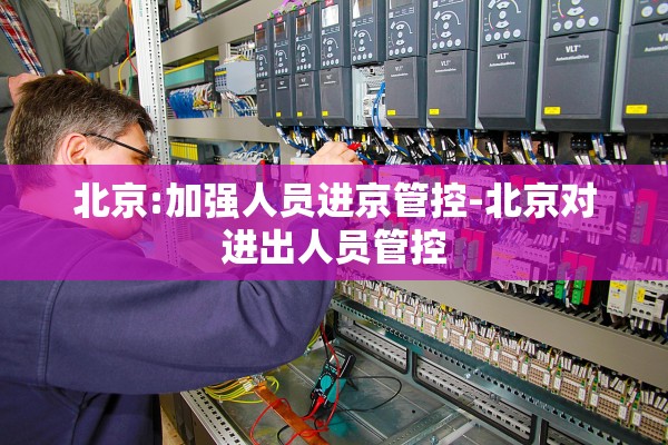 北京:加强人员进京管控-北京对进出人员管控