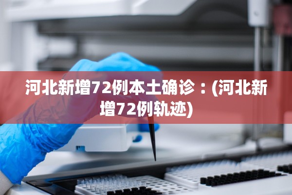 河北新增72例本土确诊︰(河北新增72例轨迹)
