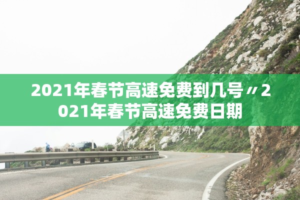 2021年春节高速免费到几号〃2021年春节高速免费日期