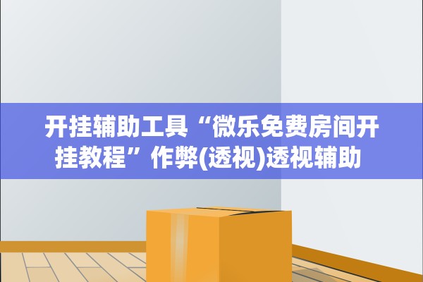 开挂辅助工具“微乐免费房间开挂教程	”作弊(透视)透视辅助 