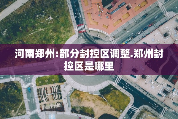 河南郑州:部分封控区调整.郑州封控区是哪里