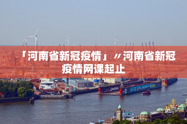 「河南省新冠疫情」〃河南省新冠疫情网课起止