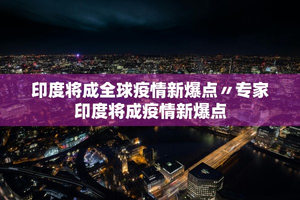 印度将成全球疫情新爆点〃专家印度将成疫情新爆点