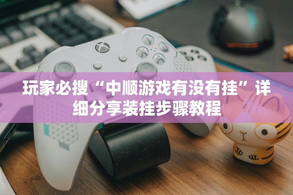 玩家必搜“中顺游戏有没有挂	”详细分享装挂步骤教程