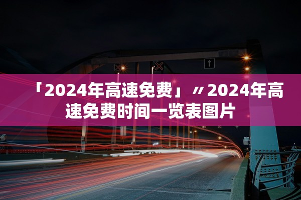 「2024年高速免费」〃2024年高速免费时间一览表图片