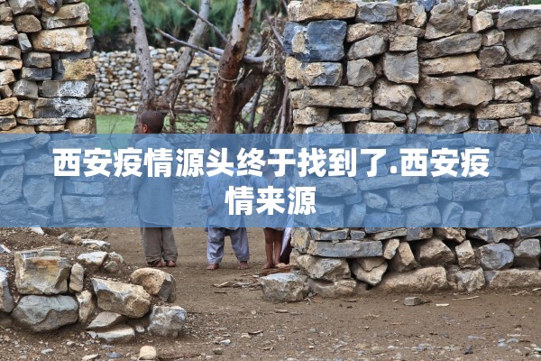 西安疫情源头终于找到了.西安疫情来源