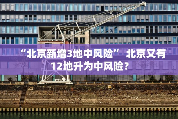 “北京新增3地中风险” 北京又有12地升为中风险？