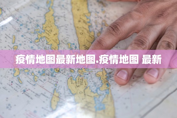 疫情地图最新地图.疫情地图 最新