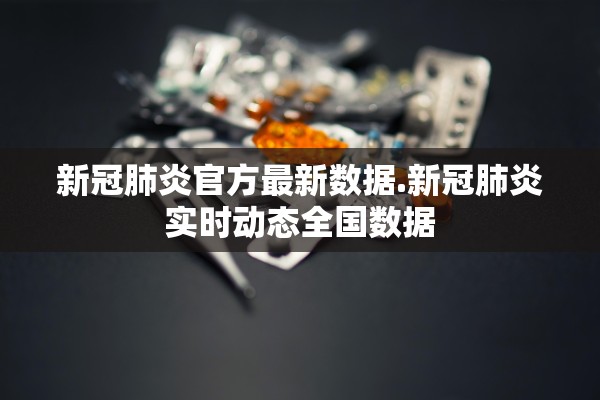 新冠肺炎官方最新数据.新冠肺炎实时动态全国数据
