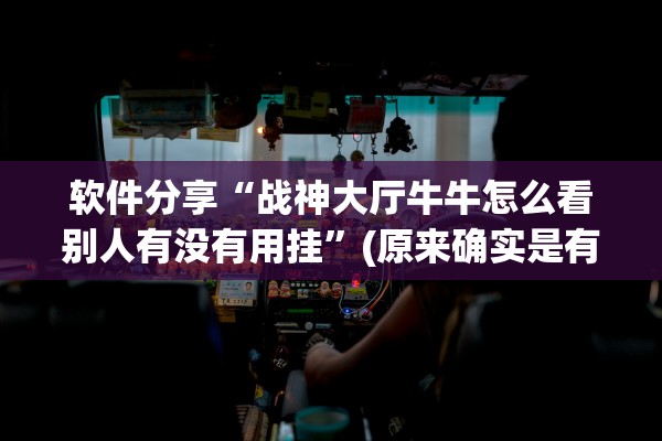 软件分享“战神大厅牛牛怎么看别人有没有用挂”(原来确实是有插件)