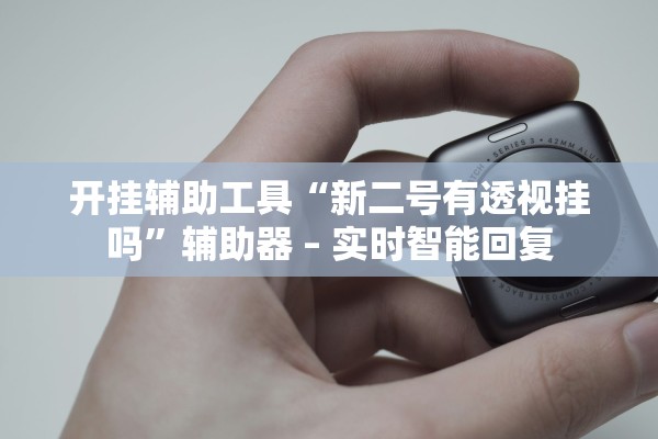 开挂辅助工具“新二号有透视挂吗”辅助器 – 实时智能回复