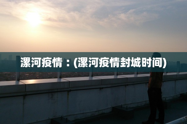 漯河疫情︰(漯河疫情封城时间)