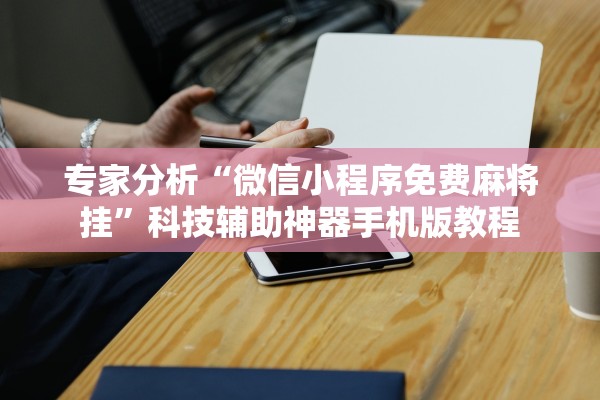 专家分析“微信小程序免费麻将挂”科技辅助神器手机版教程