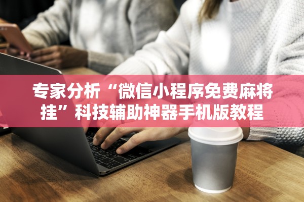 专家分析“微信小程序免费麻将挂	”科技辅助神器手机版教程