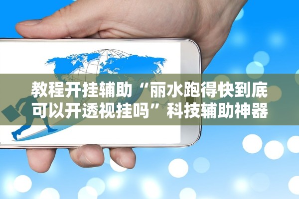 教程开挂辅助“丽水跑得快到底可以开透视挂吗”科技辅助神器手机版教程