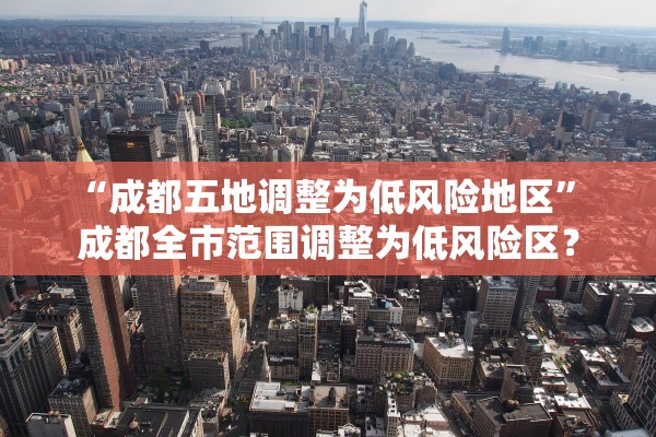 “成都五地调整为低风险地区” 成都全市范围调整为低风险区？
