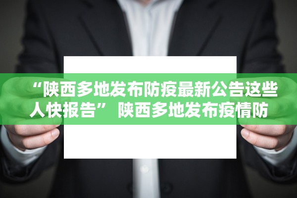 “陕西多地发布防疫最新公告这些人快报告	” 陕西多地发布疫情防控？