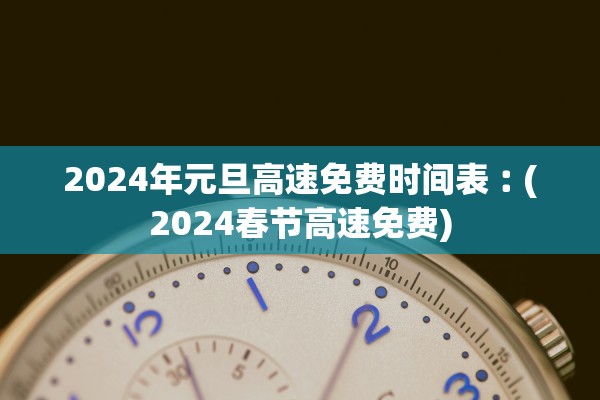 2024年元旦高速免费时间表︰(2024春节高速免费)