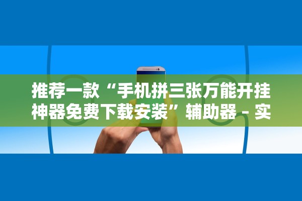 推荐一款“手机拼三张万能开挂神器免费下载安装”辅助器 – 实时智能回复