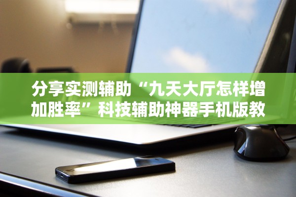 分享实测辅助“九天大厅怎样增加胜率”科技辅助神器手机版教程