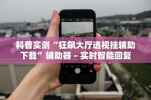 科普实测“狂飙大厅透视挂辅助下载”辅助器 – 实时智能回复