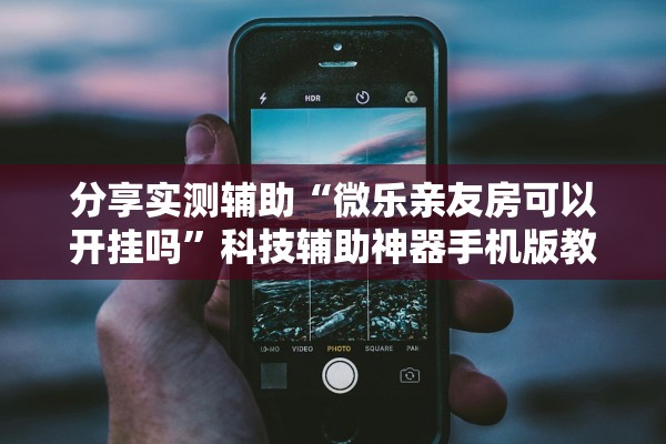 分享实测辅助“微乐亲友房可以开挂吗	”科技辅助神器手机版教程