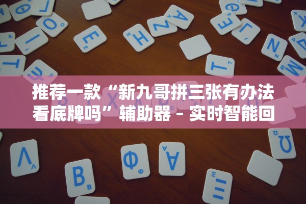 推荐一款“新九哥拼三张有办法看底牌吗”辅助器 – 实时智能回复