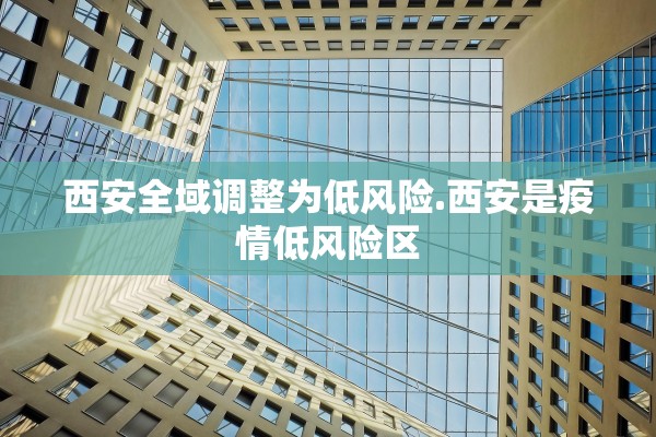 西安全域调整为低风险.西安是疫情低风险区