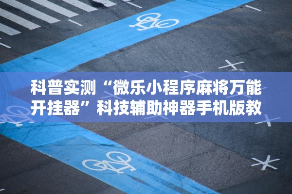科普实测“微乐小程序麻将万能开挂器”科技辅助神器手机版教程