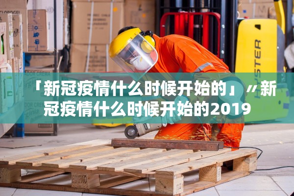 「新冠疫情什么时候开始的」〃新冠疫情什么时候开始的2019