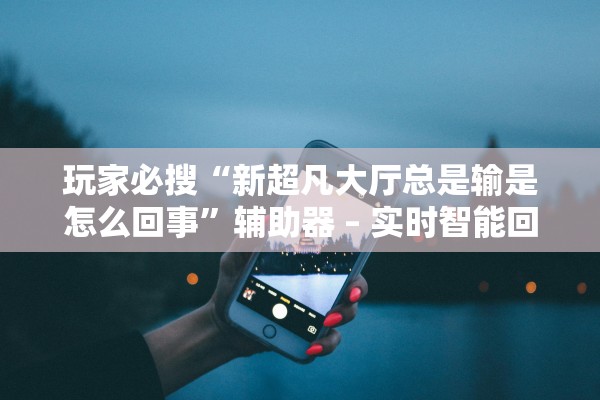 玩家必搜“新超凡大厅总是输是怎么回事”辅助器 – 实时智能回复