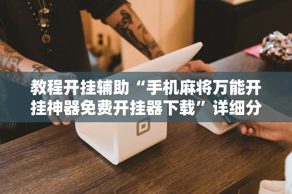 教程开挂辅助“手机麻将万能开挂神器免费开挂器下载”详细分享装挂步骤教程