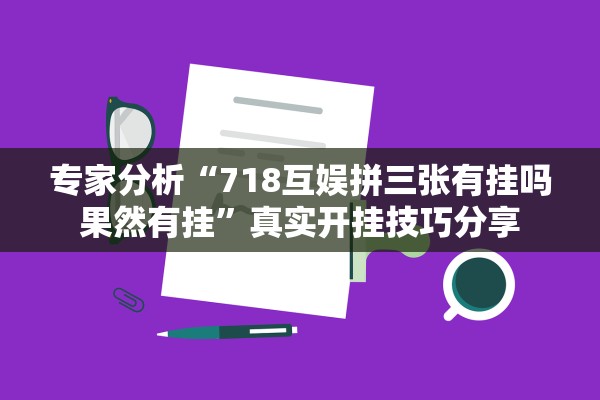 专家分析“718互娱拼三张有挂吗果然有挂	”真实开挂技巧分享
