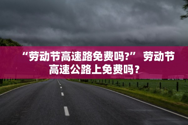 “劳动节高速路免费吗?” 劳动节高速公路上免费吗？