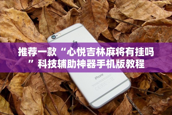 推荐一款“心悦吉林麻将有挂吗”科技辅助神器手机版教程