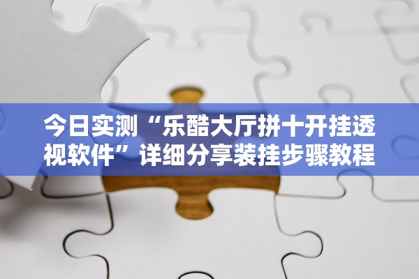 今日实测“乐酷大厅拼十开挂透视软件”详细分享装挂步骤教程
